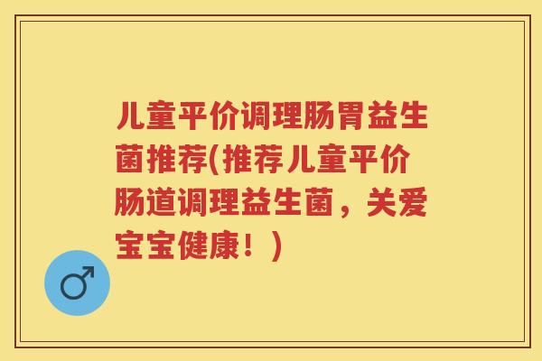 儿童平价调理肠胃益生菌推荐(推荐儿童平价肠道调理益生菌,关爱宝宝健康!) 儿童平价调理肠胃益生菌推荐(推荐儿童平价肠道调理益生菌,关爱宝宝健康!)