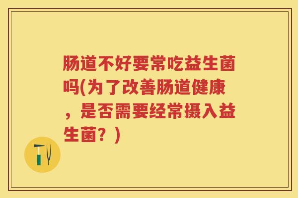 肠道不好要常吃益生菌吗(为了改善肠道健康,是否需要经常摄入益生菌?) 肠道不好要常吃益生菌吗(为了改善肠道健康,是否需要经常摄入益生菌?)
