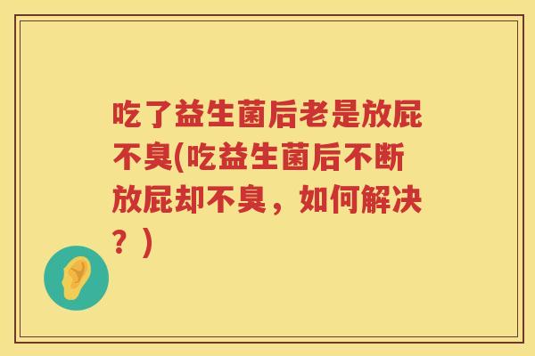 吃了益生菌后老是放屁不臭(吃益生菌后不断放屁却不臭,如何解决?) 吃了益生菌后老是放屁不臭(吃益生菌后不断放屁却不臭,如何解决?)