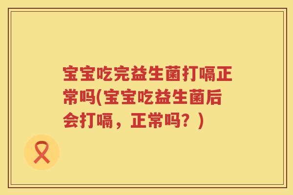 宝宝吃完益生菌打嗝正常吗(宝宝吃益生菌后会打嗝,正常吗?) 宝宝吃完益生菌打嗝正常吗(宝宝吃益生菌后会打嗝,正常吗?)