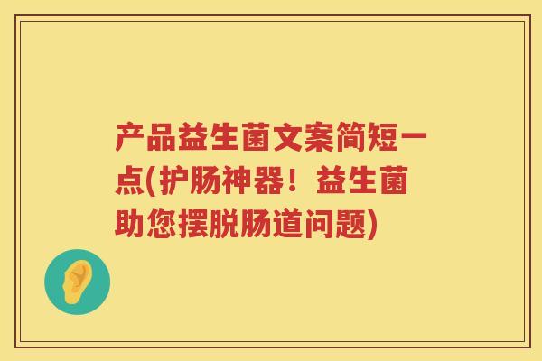 产品益生菌文案简短一点(护肠神器!益生菌助您摆脱肠道问题) 产品益生菌文案简短一点(护肠神器!益生菌助您摆脱肠道问题)