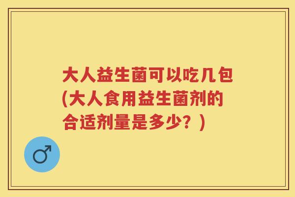 大人益生菌可以吃几包(大人食用益生菌剂的合适剂量是多少？)