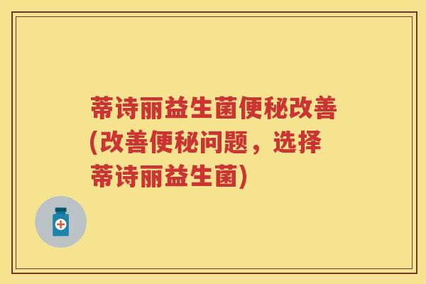 蒂诗丽益生菌改善(改善问题,选择蒂诗丽益生菌) 蒂诗丽益生菌改善(改善问题,选择蒂诗丽益生菌)