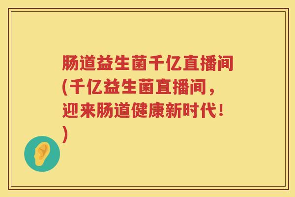 肠道益生菌千亿直播间(千亿益生菌直播间,迎来肠道健康新时代!) 肠道益生菌千亿直播间(千亿益生菌直播间,迎来肠道健康新时代!)
