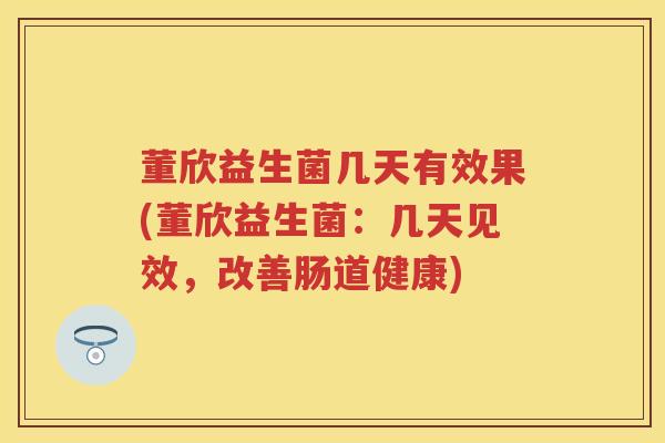 董欣益生菌几天有效果(董欣益生菌：几天见效，改善肠道健康)