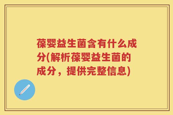 葆婴益生菌含有什么成分(解析葆婴益生菌的成分，提供完整信息)