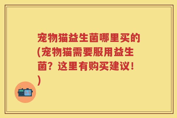 宠物猫益生菌哪里买的(宠物猫需要服用益生菌?这里有购买建议!) 宠物猫益生菌哪里买的(宠物猫需要服用益生菌?这里有购买建议!)
