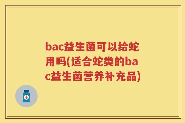 bac益生菌可以给蛇用吗(适合蛇类的bac益生菌营养补充品) bac益生菌可以给蛇用吗(适合蛇类的bac益生菌营养补充品)