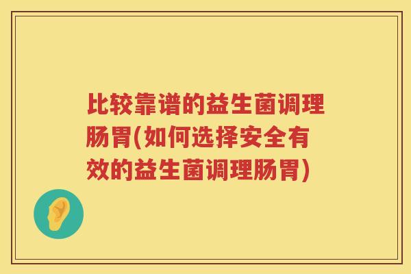 比较靠谱的益生菌调理肠胃(如何选择安全有效的益生菌调理肠胃)