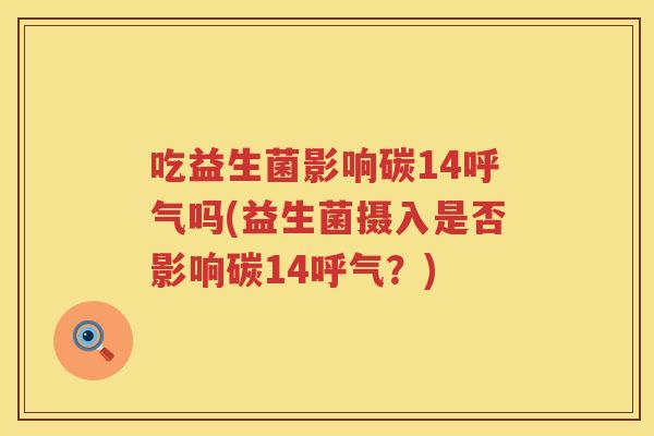 吃益生菌影响碳14呼气吗(益生菌摄入是否影响碳14呼气?) 吃益生菌影响碳14呼气吗(益生菌摄入是否影响碳14呼气?)
