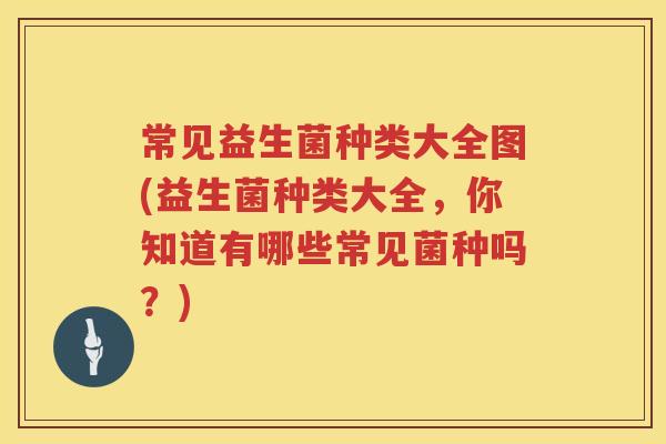 常见益生菌种类大全图(益生菌种类大全,你知道有哪些常见菌种吗?) 常见益生菌种类大全图(益生菌种类大全,你知道有哪些常见菌种吗?)