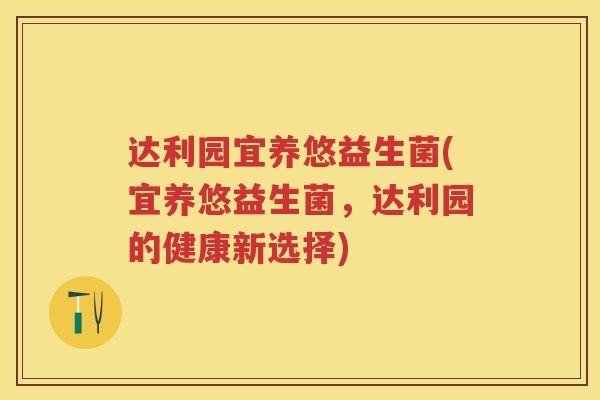 达利园宜养悠益生菌(宜养悠益生菌,达利园的健康新选择) 达利园宜养悠益生菌(宜养悠益生菌,达利园的健康新选择)