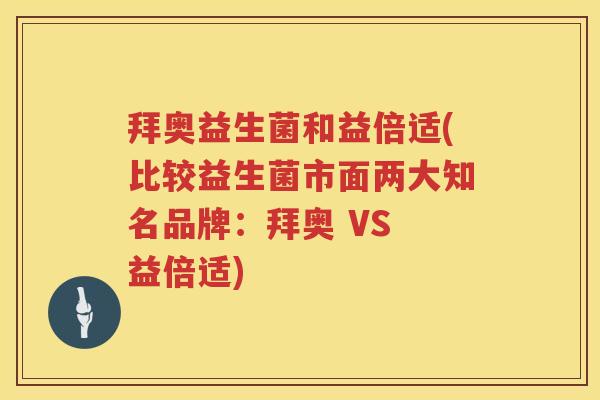 拜奥益生菌和益倍适(比较益生菌市面两大知名品牌:拜奥 VS 益倍适) 拜奥益生菌和益倍适(比较益生菌市面两大知名品牌:拜奥 VS 益倍适)