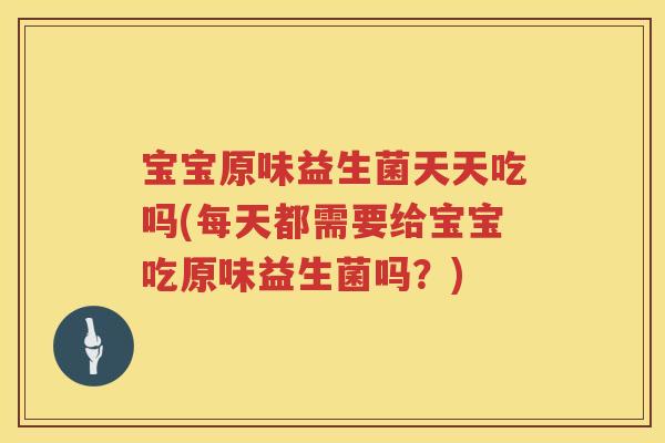 宝宝原味益生菌天天吃吗(每天都需要给宝宝吃原味益生菌吗?) 宝宝原味益生菌天天吃吗(每天都需要给宝宝吃原味益生菌吗?)