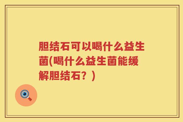 胆结石可以喝什么益生菌(喝什么益生菌能缓解胆结石?) 胆结石可以喝什么益生菌(喝什么益生菌能缓解胆结石?)