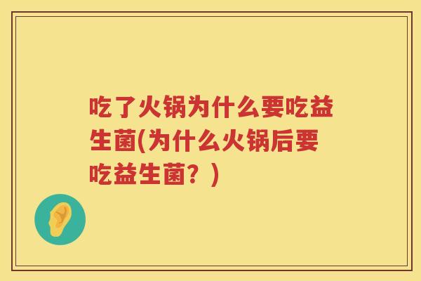 吃了火锅为什么要吃益生菌(为什么火锅后要吃益生菌？)