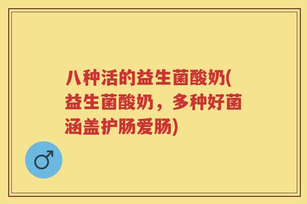 八种活的益生菌酸奶(益生菌酸奶,多种好菌涵盖护肠爱肠) 八种活的益生菌酸奶(益生菌酸奶,多种好菌涵盖护肠爱肠)
