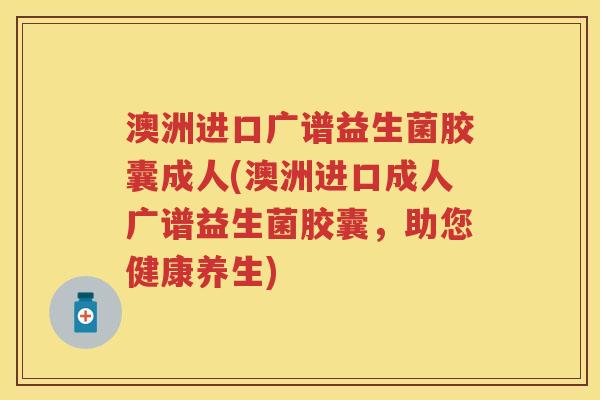 澳洲进口广谱益生菌胶囊成人(澳洲进口成人广谱益生菌胶囊,助您健康养生) 澳洲进口广谱益生菌胶囊成人(澳洲进口成人广谱益生菌胶囊,助您健康养生)