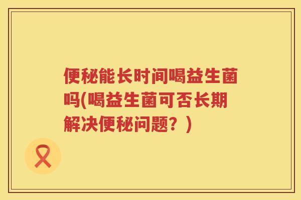 能长时间喝益生菌吗(喝益生菌可否长期解决问题?) 能长时间喝益生菌吗(喝益生菌可否长期解决问题?)