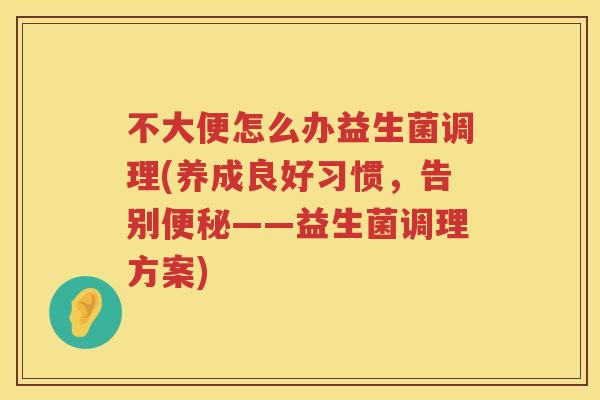 不大便怎么办益生菌调理(养成良好习惯,告别——益生菌调理方案) 不大便怎么办益生菌调理(养成良好习惯,告别——益生菌调理方案)