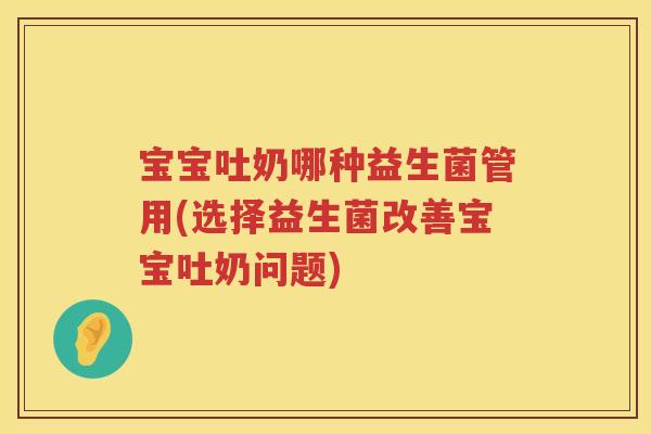 宝宝吐奶哪种益生菌管用(选择益生菌改善宝宝吐奶问题) 宝宝吐奶哪种益生菌管用(选择益生菌改善宝宝吐奶问题)