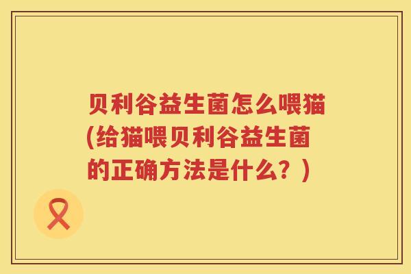 贝利谷益生菌怎么喂猫(给猫喂贝利谷益生菌的正确方法是什么?) 贝利谷益生菌怎么喂猫(给猫喂贝利谷益生菌的正确方法是什么?)