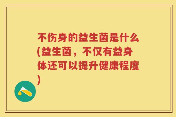不伤身的益生菌是什么(益生菌,不仅有益身体还可以提升健康程度) 不伤身的益生菌是什么(益生菌,不仅有益身体还可以提升健康程度)