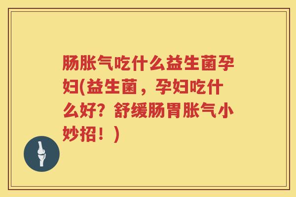 肠吃什么益生菌孕妇(益生菌,孕妇吃什么好?舒缓肠胃小妙招!) 肠吃什么益生菌孕妇(益生菌,孕妇吃什么好?舒缓肠胃小妙招!)