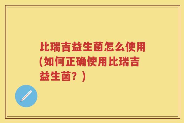 比瑞吉益生菌怎么使用(如何正确使用比瑞吉益生菌？)