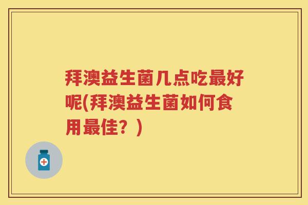 拜澳益生菌几点吃好呢(拜澳益生菌如何食用佳?) 拜澳益生菌几点吃好呢(拜澳益生菌如何食用佳?)