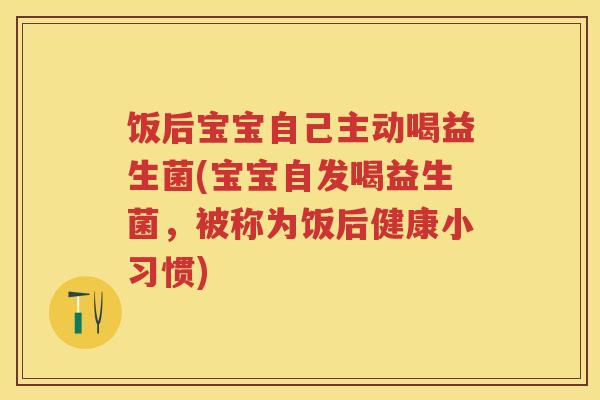 饭后宝宝自己主动喝益生菌(宝宝自发喝益生菌,被称为饭后健康小习惯) 饭后宝宝自己主动喝益生菌(宝宝自发喝益生菌,被称为饭后健康小习惯)