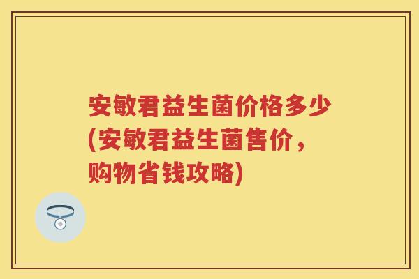 安敏君益生菌价格多少(安敏君益生菌售价,购物省钱攻略) 安敏君益生菌价格多少(安敏君益生菌售价,购物省钱攻略)