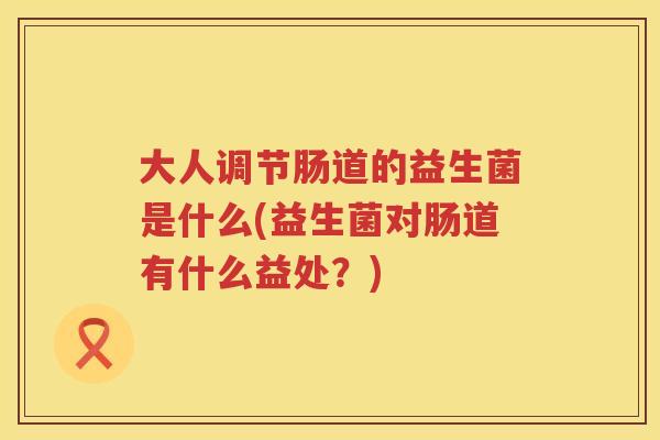 大人调节肠道的益生菌是什么(益生菌对肠道有什么益处？)