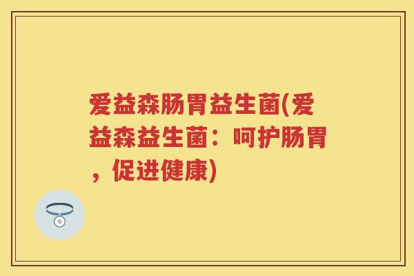 爱益森肠胃益生菌(爱益森益生菌:呵护肠胃,促进健康) 爱益森肠胃益生菌(爱益森益生菌:呵护肠胃,促进健康)