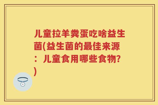 儿童拉羊粪蛋吃啥益生菌(益生菌的佳来源:儿童食用哪些食物?) 儿童拉羊粪蛋吃啥益生菌(益生菌的佳来源:儿童食用哪些食物?)