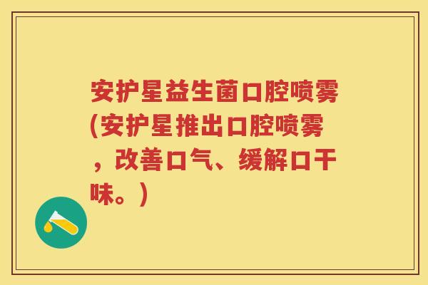 安护星益生菌口腔喷雾(安护星推出口腔喷雾，改善口气、缓解口干味。)