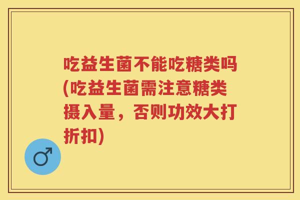 吃益生菌不能吃糖类吗(吃益生菌需注意糖类摄入量,否则功效大打折扣) 吃益生菌不能吃糖类吗(吃益生菌需注意糖类摄入量,否则功效大打折扣)