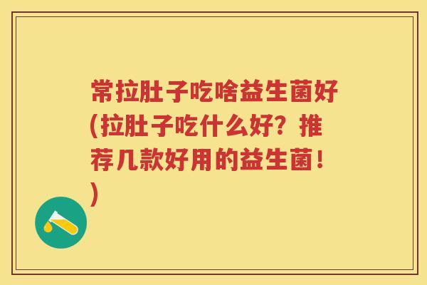 常拉肚子吃啥益生菌好(拉肚子吃什么好?推荐几款好用的益生菌!) 常拉肚子吃啥益生菌好(拉肚子吃什么好?推荐几款好用的益生菌!)
