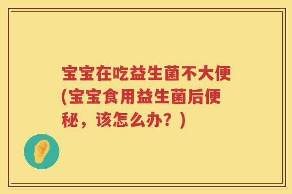 宝宝在吃益生菌不大便(宝宝食用益生菌后,该怎么办?) 宝宝在吃益生菌不大便(宝宝食用益生菌后,该怎么办?)
