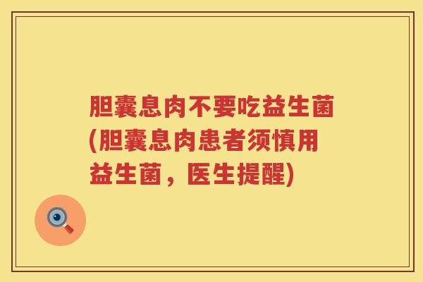 胆囊息肉不要吃益生菌(胆囊息肉患者须慎用益生菌，医生提醒)