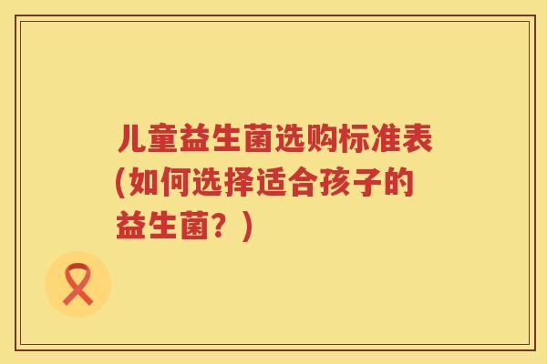 儿童益生菌选购标准表(如何选择适合孩子的益生菌?) 儿童益生菌选购标准表(如何选择适合孩子的益生菌?)