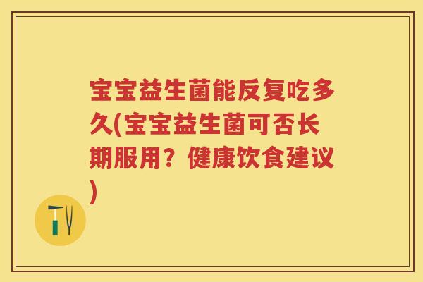 宝宝益生菌能反复吃多久(宝宝益生菌可否长期服用？健康饮食建议)