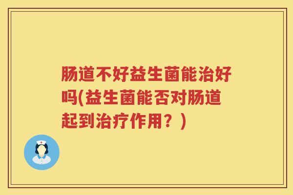 肠道不好益生菌能好吗(益生菌能否对肠道起到作用？)