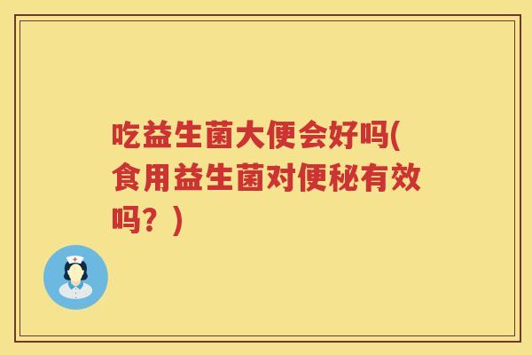 吃益生菌大便会好吗(食用益生菌对有效吗?) 吃益生菌大便会好吗(食用益生菌对有效吗?)