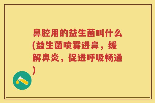 鼻腔用的益生菌叫什么(益生菌喷雾进鼻,缓解,促进畅通) 鼻腔用的益生菌叫什么(益生菌喷雾进鼻,缓解,促进畅通)