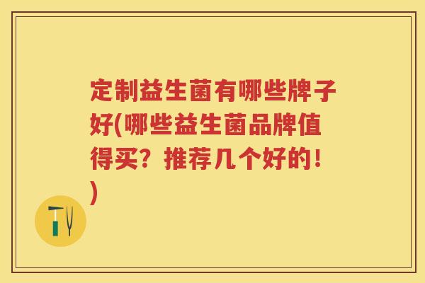 定制益生菌有哪些牌子好(哪些益生菌品牌值得买?推荐几个好的!) 定制益生菌有哪些牌子好(哪些益生菌品牌值得买?推荐几个好的!)