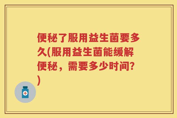 了服用益生菌要多久(服用益生菌能缓解,需要多少时间?) 了服用益生菌要多久(服用益生菌能缓解,需要多少时间?)