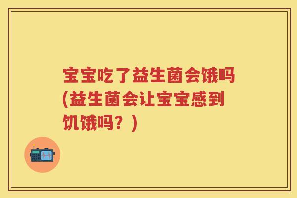宝宝吃了益生菌会饿吗(益生菌会让宝宝感到饥饿吗？)