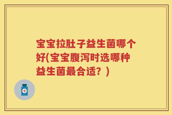 宝宝拉肚子益生菌哪个好(宝宝时选哪种益生菌合适?) 宝宝拉肚子益生菌哪个好(宝宝时选哪种益生菌合适?)