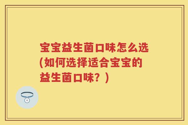 宝宝益生菌口味怎么选(如何选择适合宝宝的益生菌口味？)